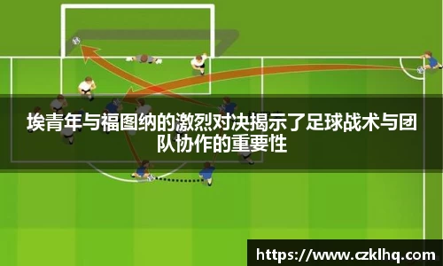 埃青年与福图纳的激烈对决揭示了足球战术与团队协作的重要性