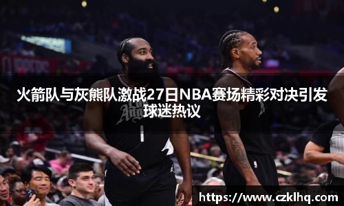火箭队与灰熊队激战27日NBA赛场精彩对决引发球迷热议